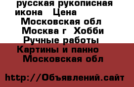 русская рукописная икона › Цена ­ 15 000 - Московская обл., Москва г. Хобби. Ручные работы » Картины и панно   . Московская обл.